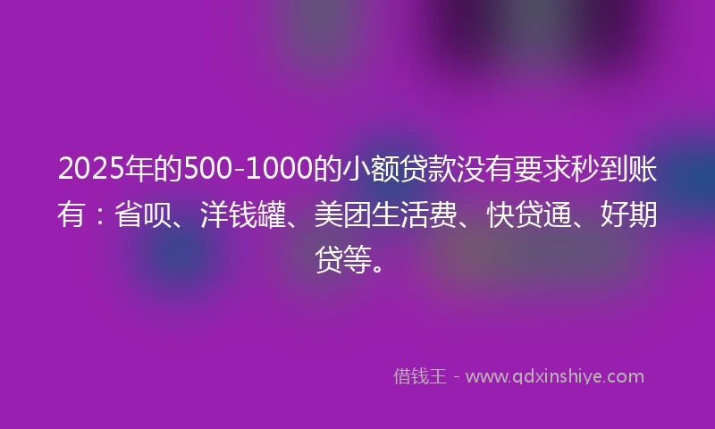 2025年的500-1000的小额贷款没有要求秒到账有：省呗、洋钱罐、美团生活费、快贷通、好期贷等。