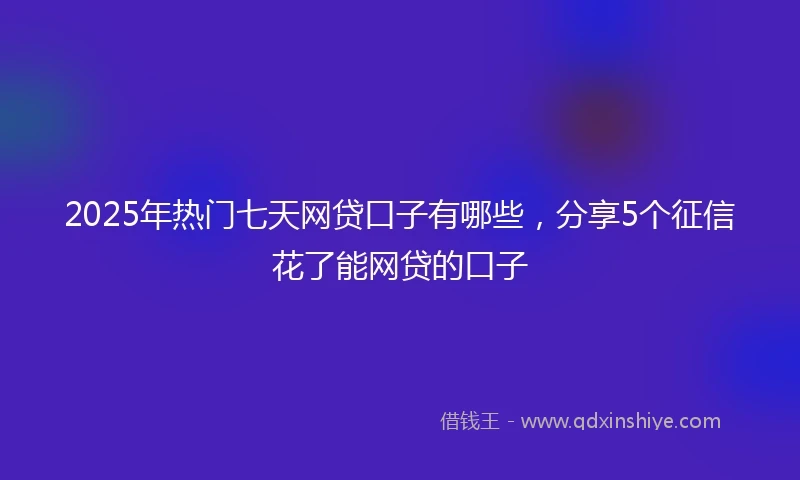 2025年热门七天网贷口子有哪些,分享5个征信花了能网贷的口子