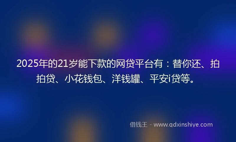 2025年的21岁能下款的网贷平台有：替你还、拍拍贷、小花钱包、洋钱罐、平安i贷等。