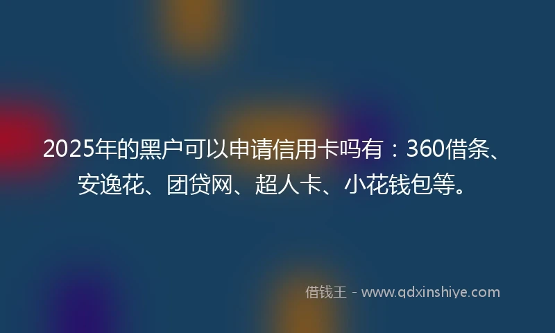 2025年的黑户可以申请信用卡吗有：360借条、安逸花、团贷网、超人卡、小花钱包等。