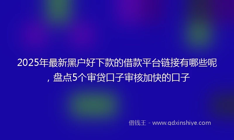 2025年最新黑户好下款的借款平台链接有哪些呢，盘点5个审贷口子审核加快的口子