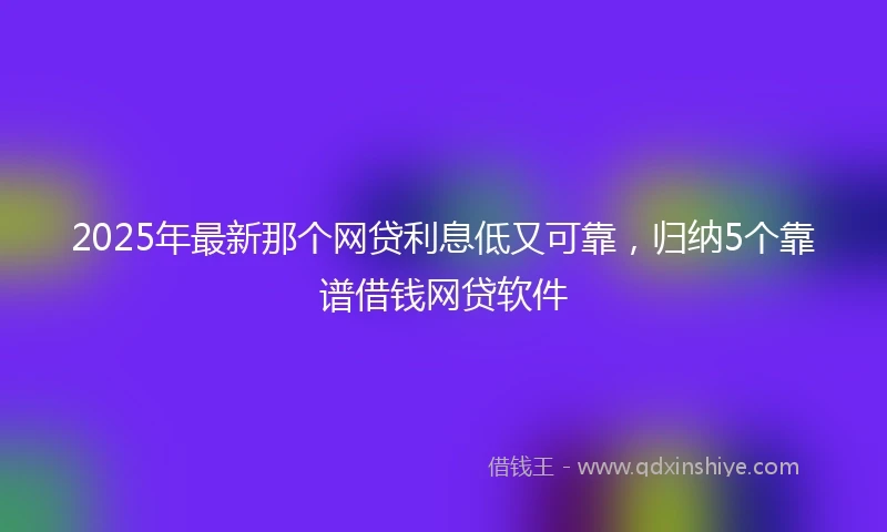 2025年最新那个网贷利息低又可靠，归纳5个靠谱借钱网贷软件