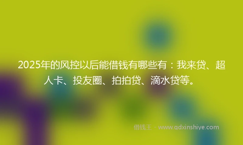 2025年的风控以后能借钱有哪些有：我来贷、超人卡、投友圈、拍拍贷、滴水贷等。