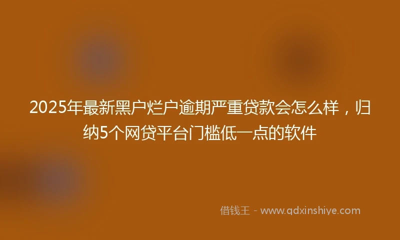 2025年最新黑户烂户逾期严重贷款会怎么样,归纳5个网贷平台门槛低一点的软件