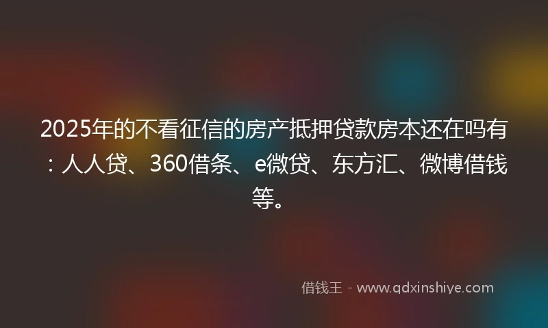 2025年的不看征信的房产抵押贷款房本还在吗有：人人贷、360借条、e微贷、东方汇、微博借钱等。