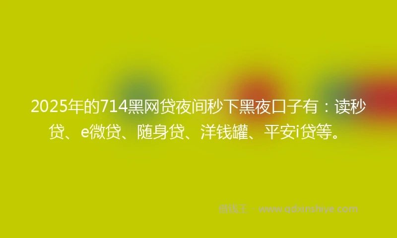 2025年的714黑网贷夜间秒下黑夜口子有：读秒贷、e微贷、随身贷、洋钱罐、平安i贷等。