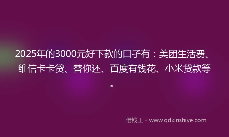 2025年的3000元好下款的口孑有：美团生活费、维信卡卡贷、替你还、百度有钱花、小米贷款等。