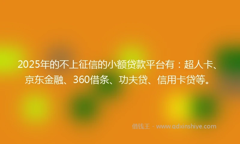 2025年的不上征信的小额贷款平台有：超人卡、京东金融、360借条、功夫贷、信用卡贷等。