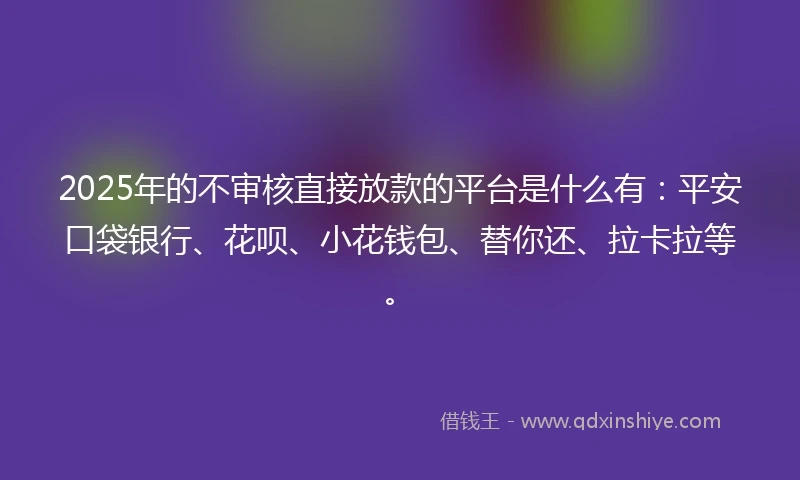 2025年的不审核直接放款的平台是什么有：平安口袋银行、花呗、小花钱包、替你还、拉卡拉等。