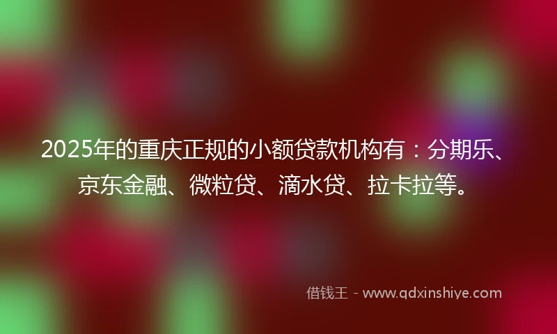 2025年的重庆正规的小额贷款机构有：分期乐、京东金融、微粒贷、滴水贷、拉卡拉等。