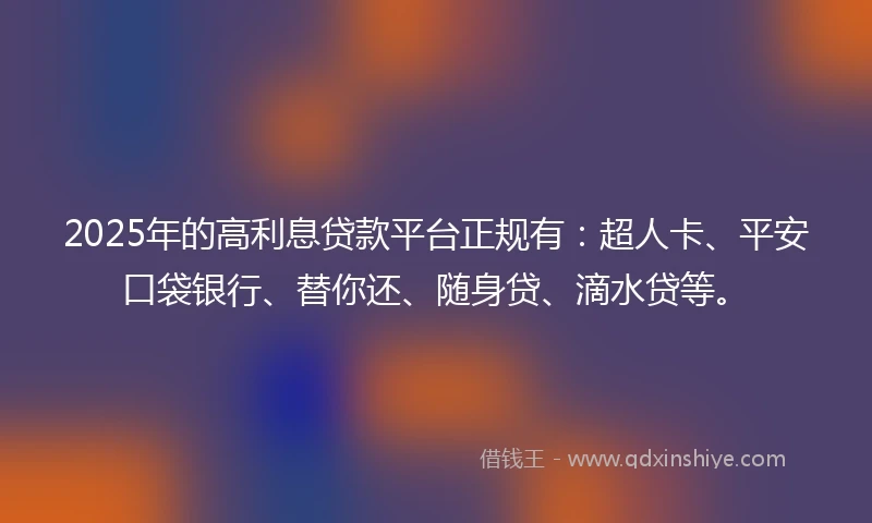 2025年的高利息贷款平台正规有：超人卡、平安口袋银行、替你还、随身贷、滴水贷等。