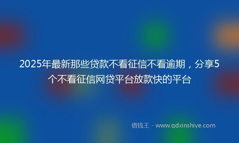 2025年最新那些贷款不看征信不看逾期，分享5个不看征信网贷平台放款快的平台