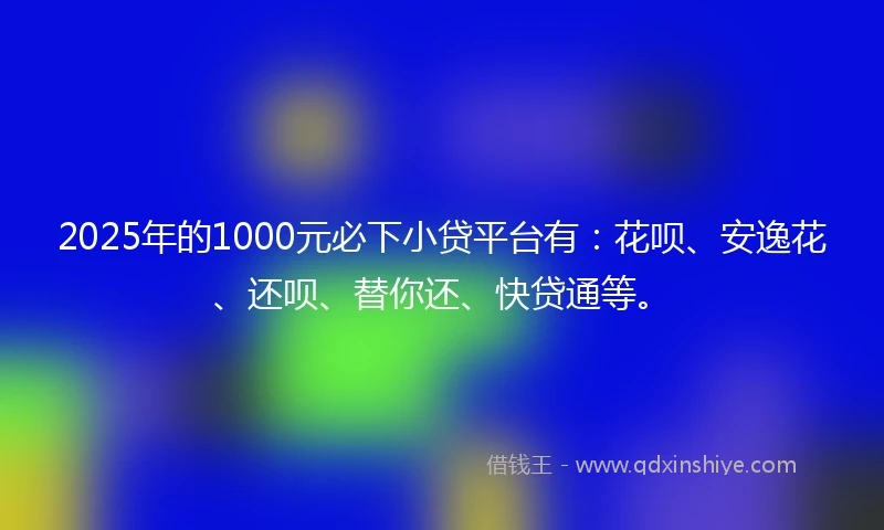 2025年的1000元必下小贷平台有：花呗、安逸花、还呗、替你还、快贷通等。
