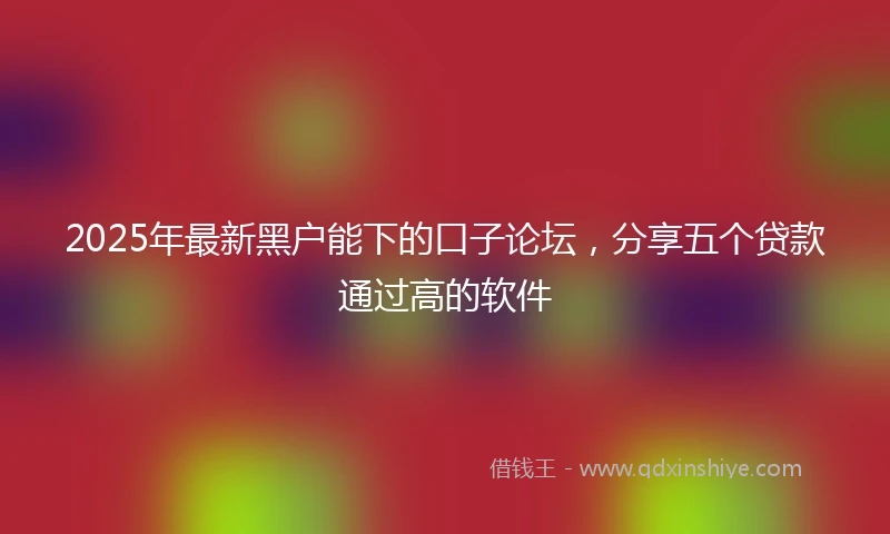 2025年最新黑户能下的口子论坛，分享五个贷款通过高的软件