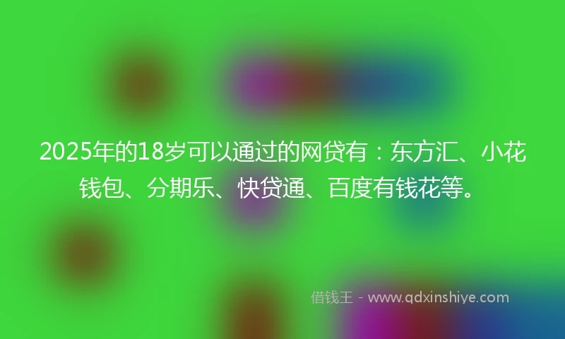 2025年的18岁可以通过的网贷有：东方汇、小花钱包、分期乐、快贷通、百度有钱花等。