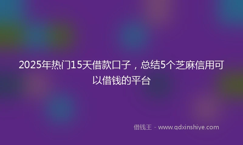 2025年热门15天借款口子，总结5个芝麻信用可以借钱的平台