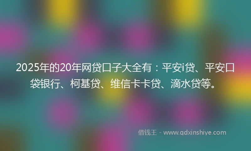 2025年的20年网贷口子大全有：平安i贷、平安口袋银行、柯基贷、维信卡卡贷、滴水贷等。