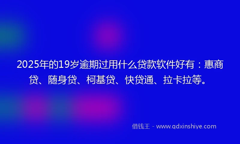 2025年的19岁逾期过用什么贷款软件好有：惠商贷、随身贷、柯基贷、快贷通、拉卡拉等。