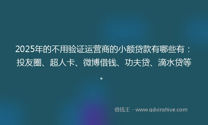 2025年的不用验证运营商的小额贷款有哪些有：投友圈、超人卡、微博借钱、功夫贷、滴水贷等。