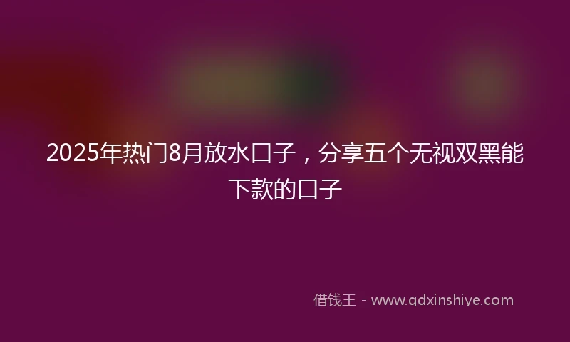 2025年热门8月放水口子,分享五个无视双黑能下款的口子