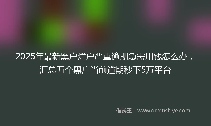 2025年最新黑户烂户严重逾期急需用钱怎么办，汇总五个黑户当前逾期秒下5万平台