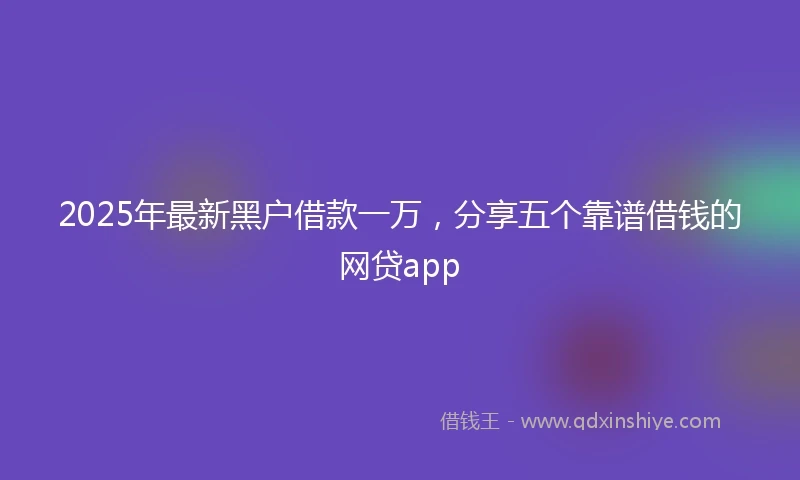 2025年最新黑户借款一万，分享五个靠谱借钱的网贷app