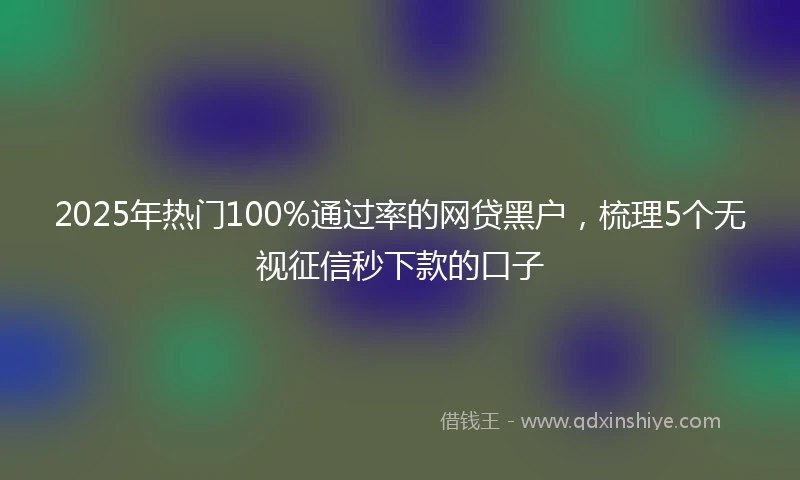 2025年热门100%通过率的网贷黑户，梳理5个无视征信秒下款的口子