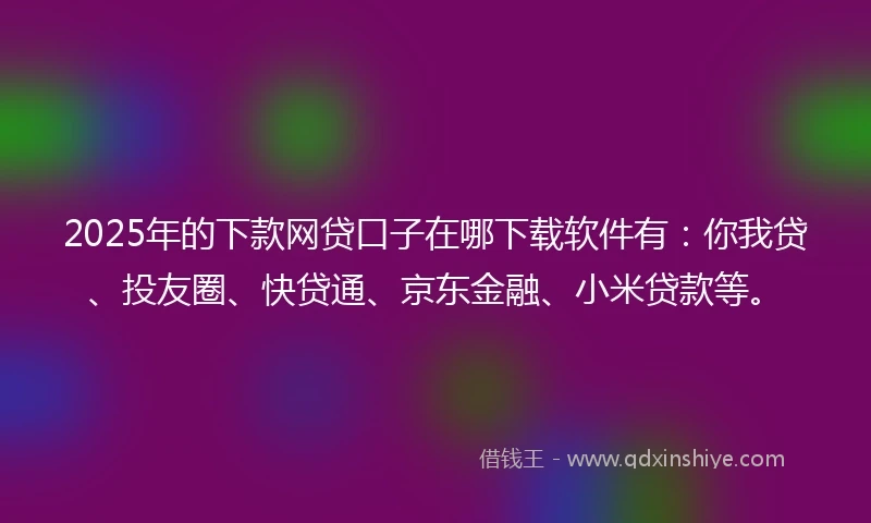 2025年的下款网贷口子在哪下载软件有：你我贷、投友圈、快贷通、京东金融、小米贷款等。
