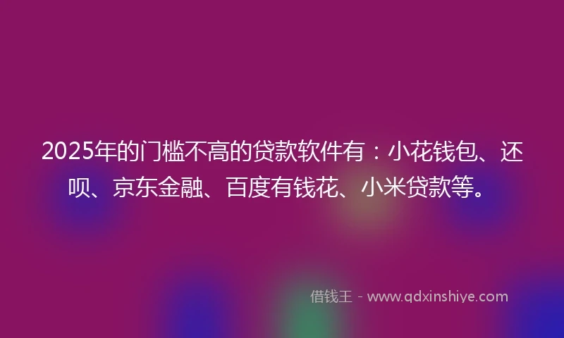2025年的门槛不高的贷款软件有：小花钱包、还呗、京东金融、百度有钱花、小米贷款等。
