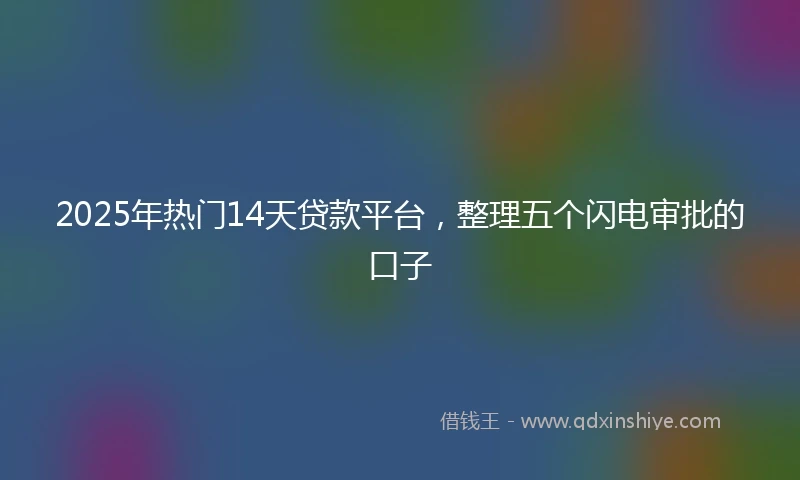 2025年热门14天贷款平台，整理五个闪电审批的口子