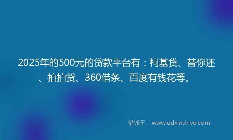 2025年的500元的贷款平台有：柯基贷、替你还、拍拍贷、360借条、百度有钱花等。