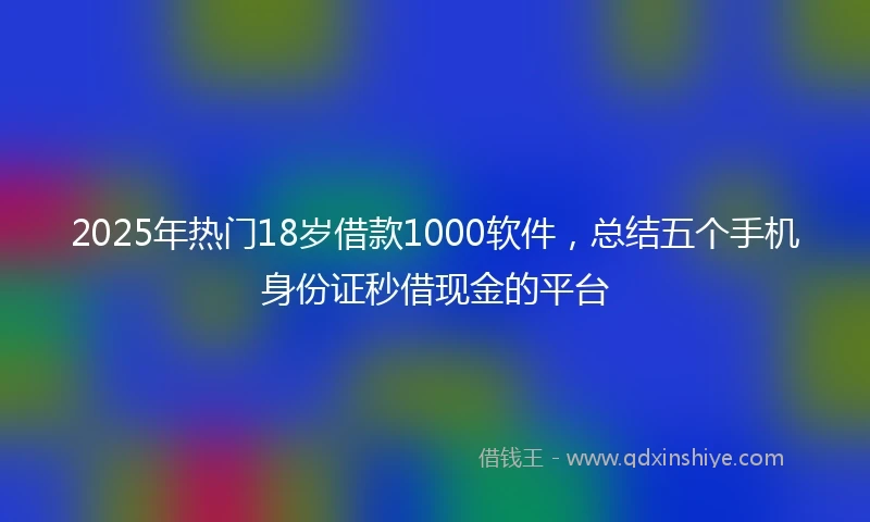2025年热门18岁借款1000软件，总结五个手机身份证秒借现金的平台