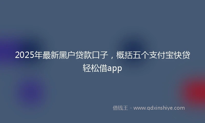 2025年最新黑户贷款口子，概括五个支付宝快贷轻松借app