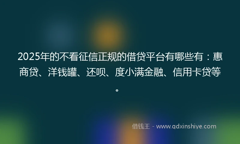 2025年的不看征信正规的借贷平台有哪些有：惠商贷、洋钱罐、还呗、度小满金融、信用卡贷等。