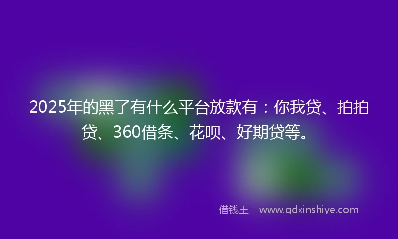 2025年的黑了有什么平台放款有：你我贷、拍拍贷、360借条、花呗、好期贷等。