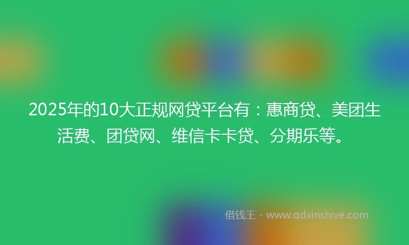 2025年的10大正规网贷平台有：惠商贷、美团生活费、团贷网、维信卡卡贷、分期乐等。