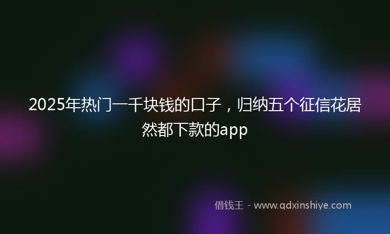 2025年热门一千块钱的口子，归纳五个征信花居然都下款的app
