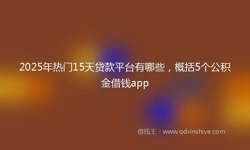 2025年热门15天贷款平台有哪些，概括5个公积金借钱app