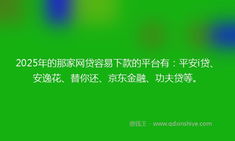 2025年的那家网贷容易下款的平台有：平安i贷、安逸花、替你还、京东金融、功夫贷等。