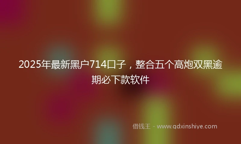 2025年最新黑户714口子，整合五个高炮双黑逾期必下款软件