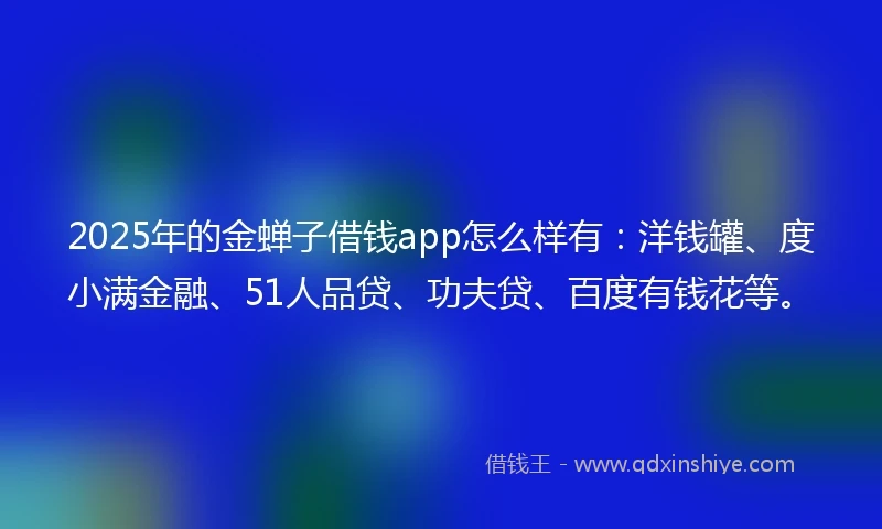 2025年的金蝉子借钱app怎么样有：洋钱罐、度小满金融、51人品贷、功夫贷、百度有钱花等。