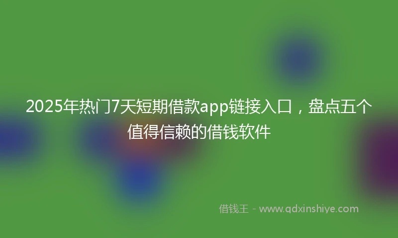 2025年热门7天短期借款app链接入口，盘点五个值得信赖的借钱软件