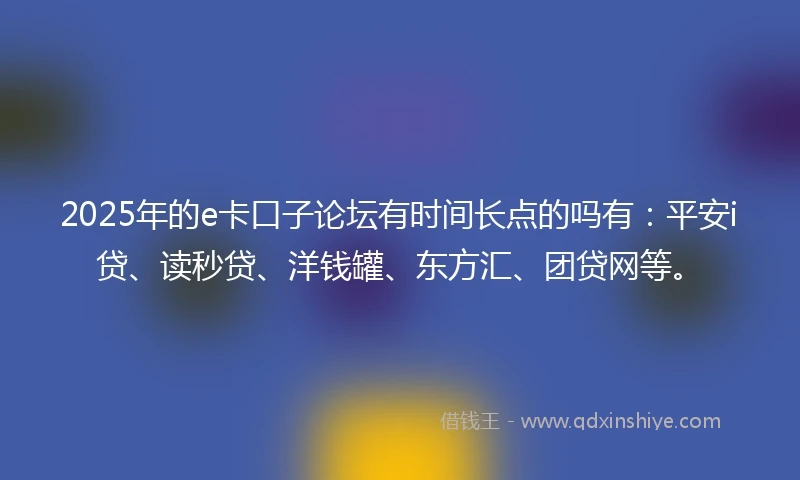 2025年的e卡口子论坛有时间长点的吗有:平安i贷、读秒贷、洋钱罐、东方汇、团贷网等。
