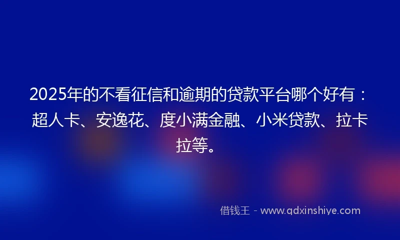 2025年的不看征信和逾期的贷款平台哪个好有：超人卡、安逸花、度小满金融、小米贷款、拉卡拉等。