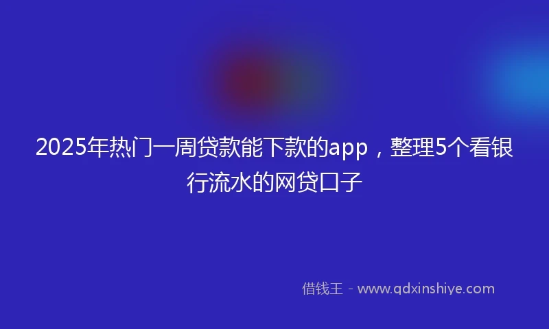 2025年热门一周贷款能下款的app，整理5个看银行流水的网贷口子
