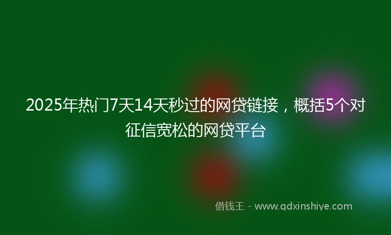 2025年热门7天14天秒过的网贷链接,概括5个对征信宽松的网贷平台