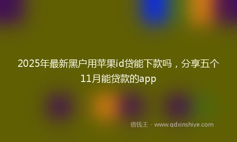 2025年最新黑户用苹果id贷能下款吗,分享五个11月能贷款的app