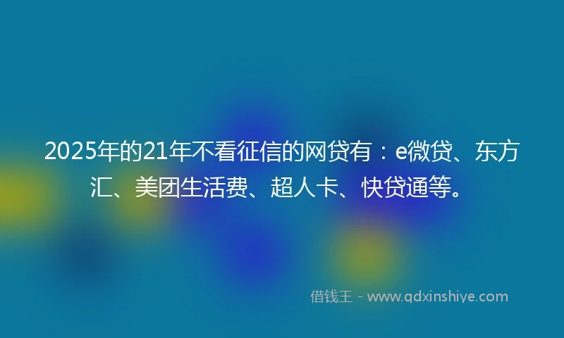 2025年的21年不看征信的网贷有：e微贷、东方汇、美团生活费、超人卡、快贷通等。