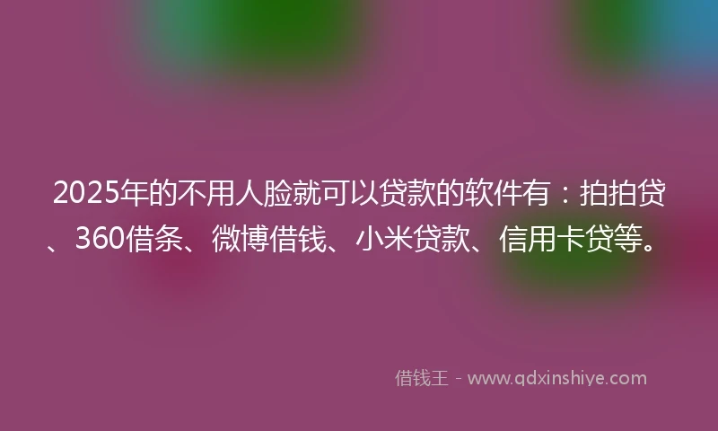 2025年的不用人脸就可以贷款的软件有：拍拍贷、360借条、微博借钱、小米贷款、信用卡贷等。