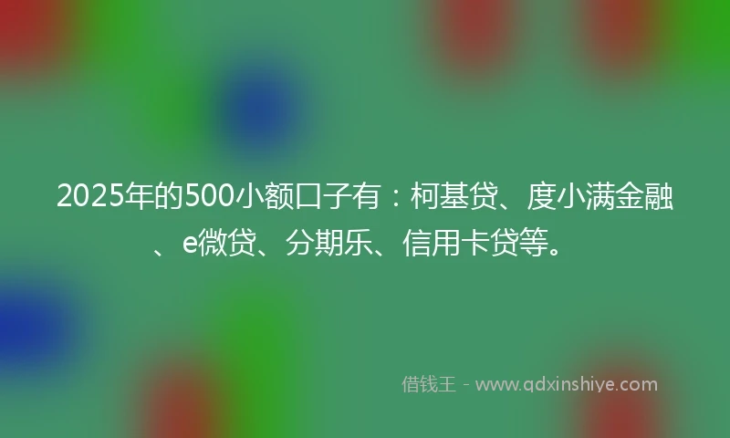 2025年的500小额口子有:柯基贷、度小满金融、e微贷、分期乐、信用卡贷等。
